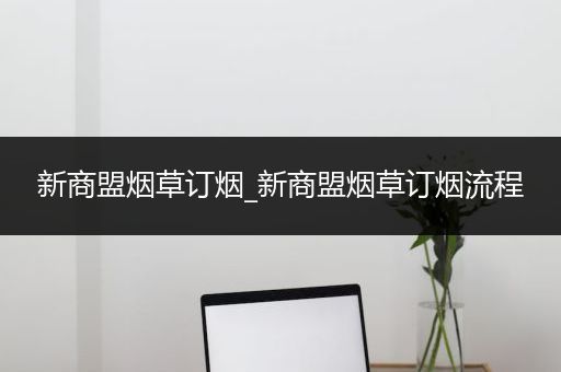 新商盟烟草订烟_新商盟烟草订烟流程